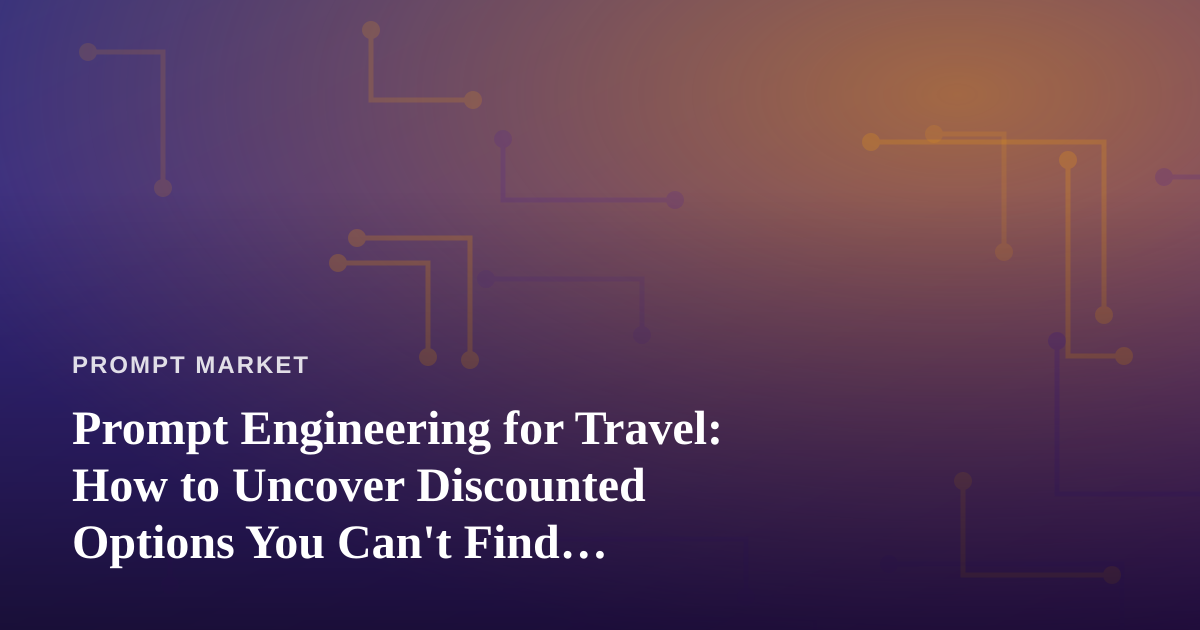 Prompt Engineering for Travel: How to Uncover Discounted Options You Can’t Find Anywhere Else